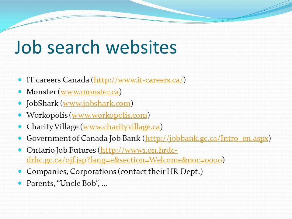 Job search websites IT careers Canada (  Monster (  JobShark (  Workopolis (  Charity Village (  Government of Canada Job Bank (  Ontario Job Futures (  drhc.gc.ca/ojf.jsp lang=e&section=Welcome&noc=0000)  drhc.gc.ca/ojf.jsp lang=e&section=Welcome&noc=0000 Companies, Corporations (contact their HR Dept.) Parents, Uncle Bob , …