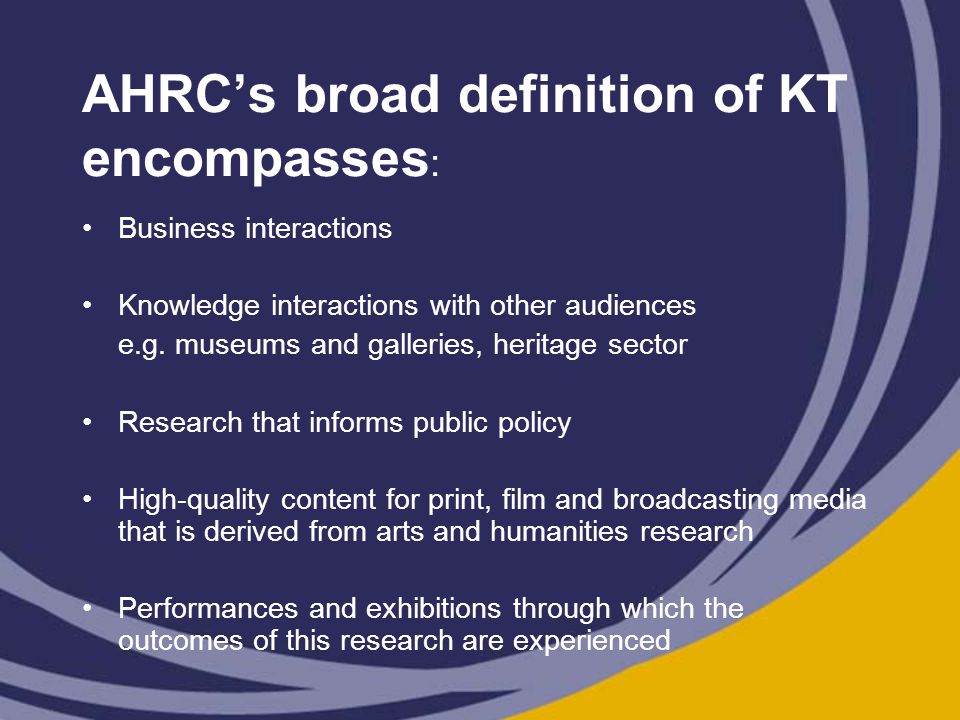 AHRC’s broad definition of KT encompasses : Business interactions Knowledge interactions with other audiences e.g.