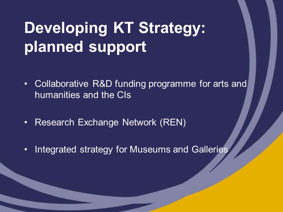 Developing KT Strategy: planned support Collaborative R&D funding programme for arts and humanities and the CIs Research Exchange Network (REN) Integrated strategy for Museums and Galleries