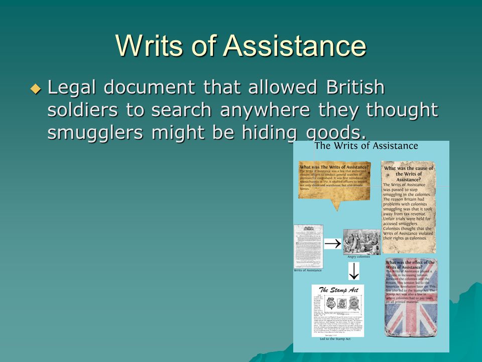 Writs of Assistance  Legal document that allowed British soldiers to search anywhere they thought smugglers might be hiding goods.