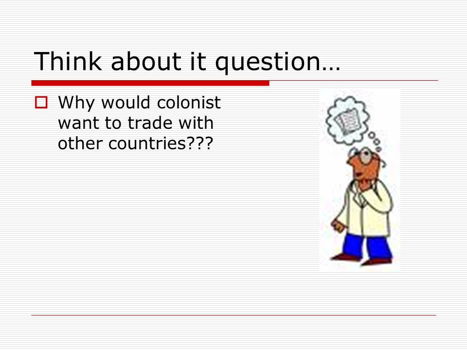 Think about it question…  Why would colonist want to trade with other countries