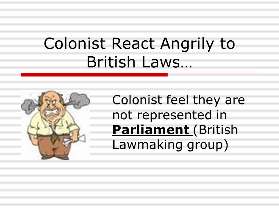 Colonist React Angrily to British Laws… Colonist feel they are not represented in Parliament (British Lawmaking group)