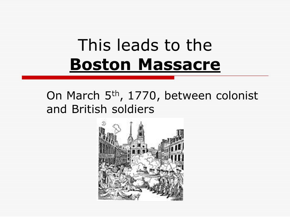 This leads to the Boston Massacre On March 5 th, 1770, between colonist and British soldiers