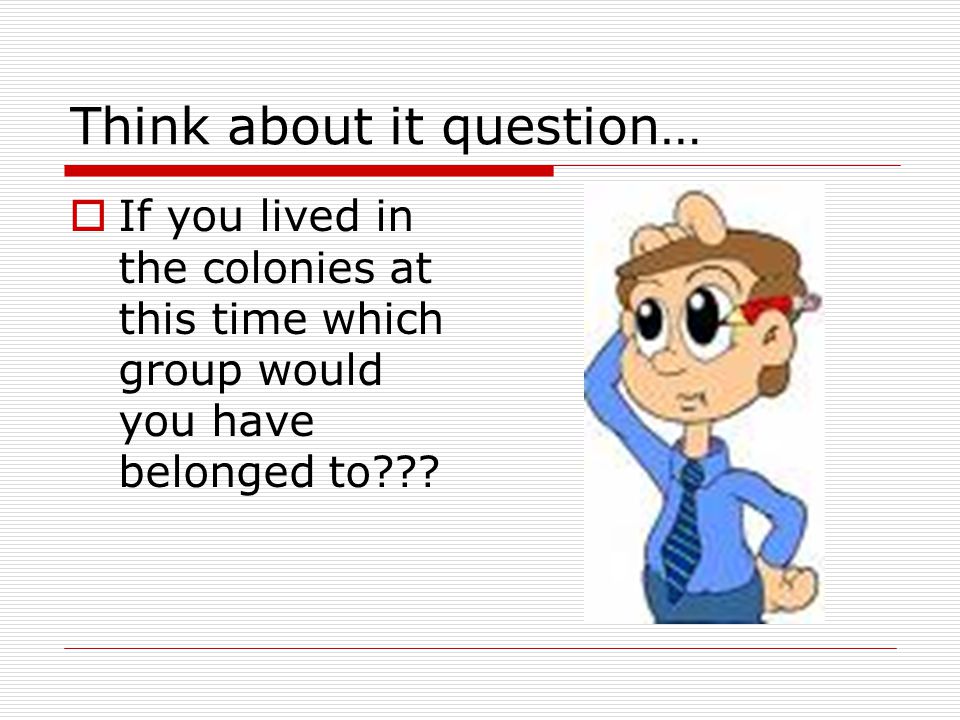 Think about it question…  If you lived in the colonies at this time which group would you have belonged to