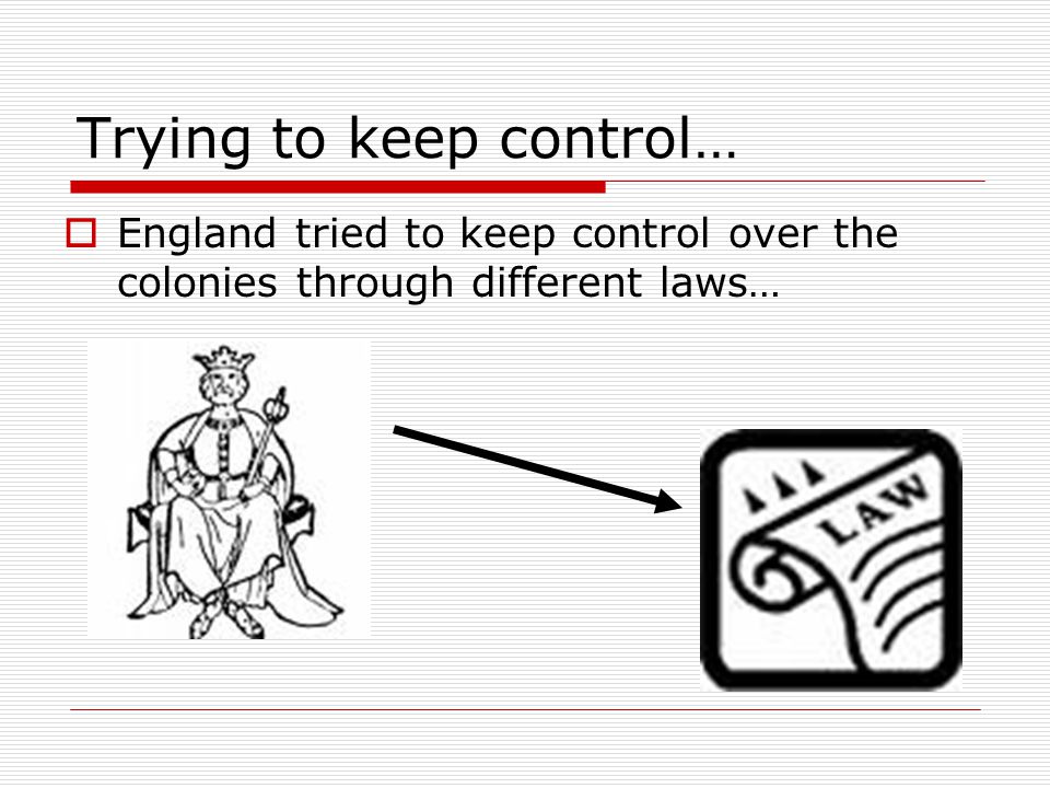 Trying to keep control…  England tried to keep control over the colonies through different laws…