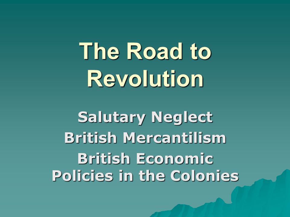 The Road to Revolution Salutary Neglect British Mercantilism British Economic Policies in the Colonies