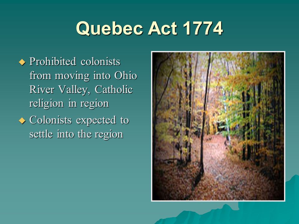 Quebec Act 1774  Prohibited colonists from moving into Ohio River Valley, Catholic religion in region  Colonists expected to settle into the region