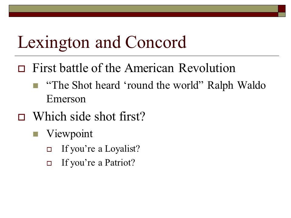 Lexington and Concord  First battle of the American Revolution The Shot heard ‘round the world Ralph Waldo Emerson  Which side shot first.