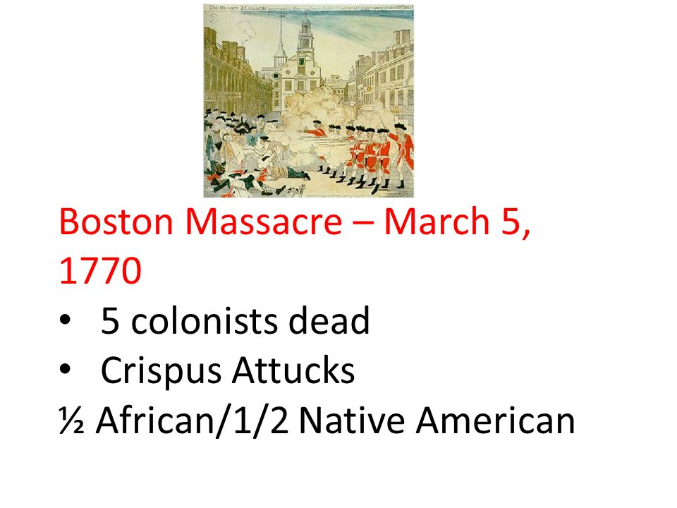 Boston Massacre – March 5, colonists dead Crispus Attucks ½ African/1/2 Native American