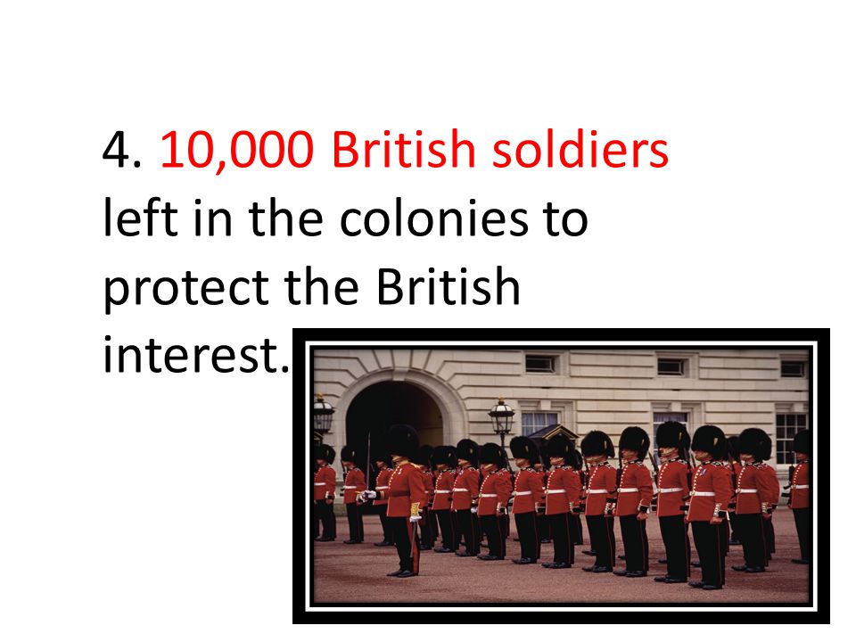 4. 10,000 British soldiers left in the colonies to protect the British interest.