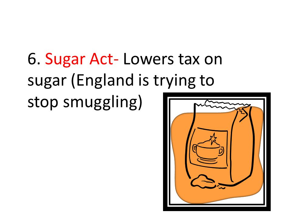 6. Sugar Act- Lowers tax on sugar (England is trying to stop smuggling)