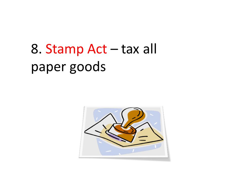 8. Stamp Act – tax all paper goods