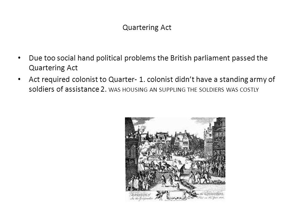 Quartering Act Due too social hand political problems the British parliament passed the Quartering Act Act required colonist to Quarter- 1.