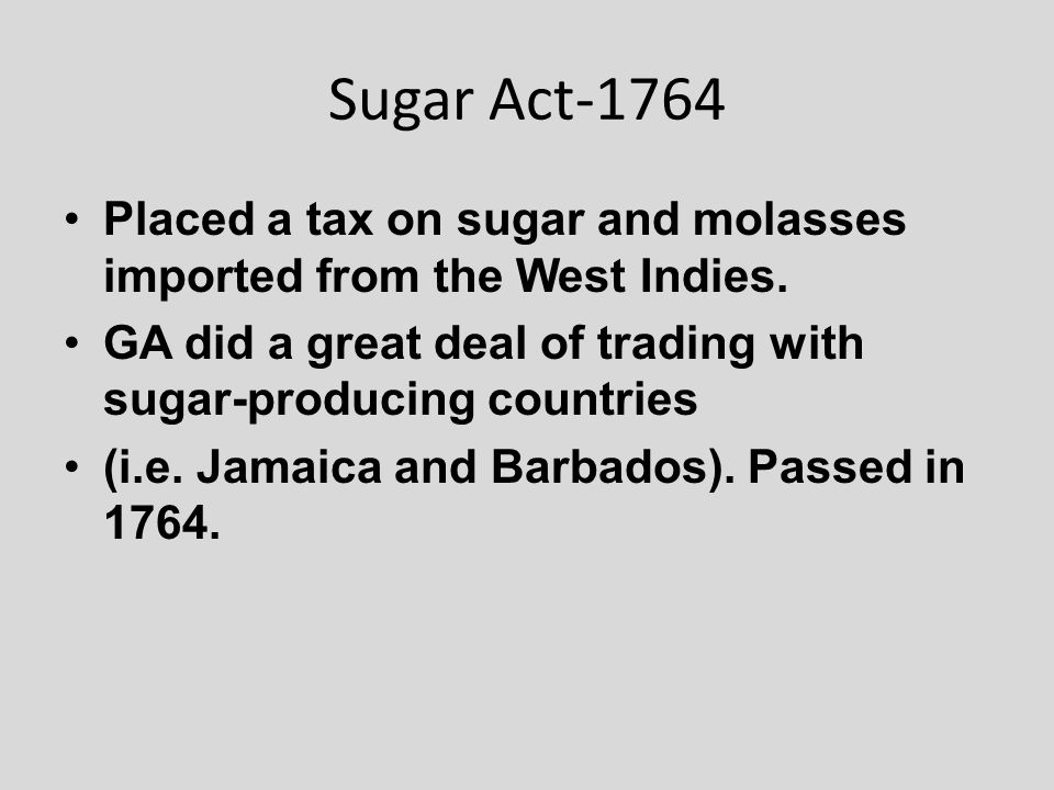 Sugar Act-1764 Placed a tax on sugar and molasses imported from the West Indies.