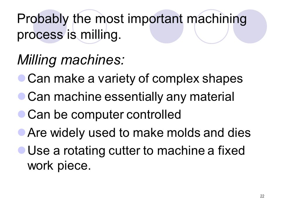 22 Probably the most important machining process is milling.