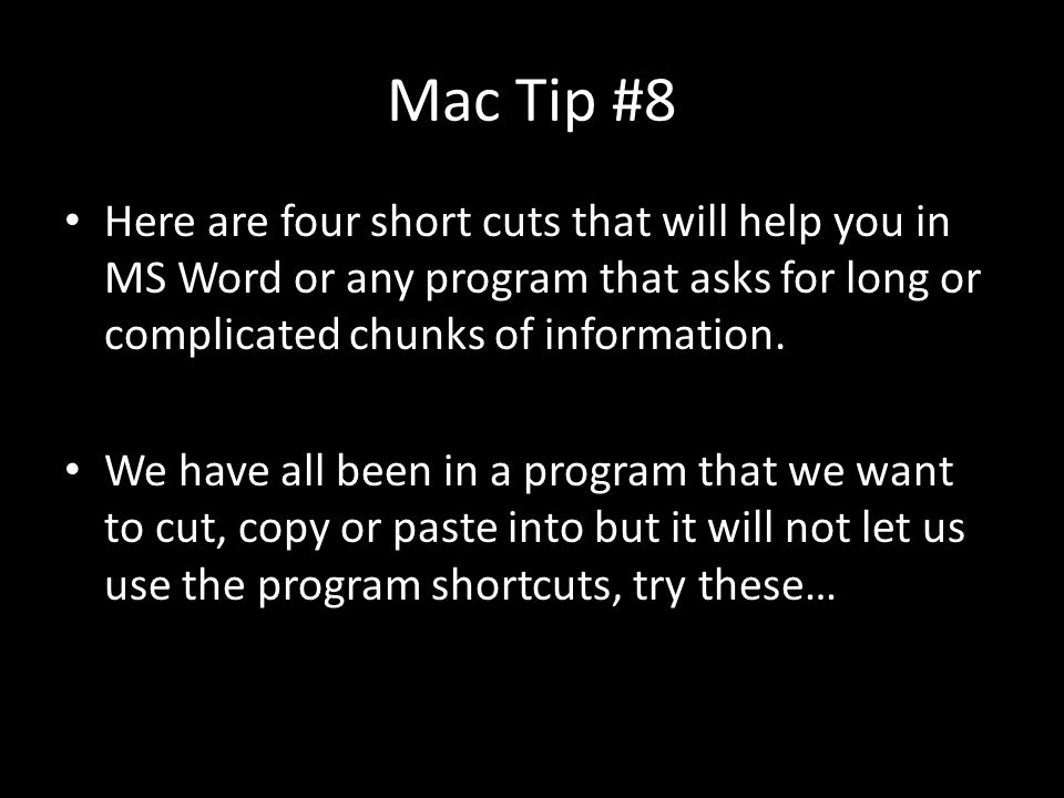 Mac Tip #8 Here are four short cuts that will help you in MS Word or any program that asks for long or complicated chunks of information.