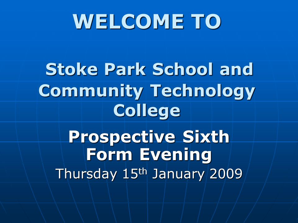 WELCOME TO Stoke Park School and Community Technology College Prospective Sixth Form Evening Thursday 15 th January 2009