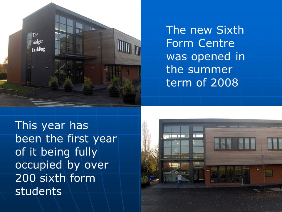The new Sixth Form Centre was opened in the summer term of 2008 This year has been the first year of it being fully occupied by over 200 sixth form students