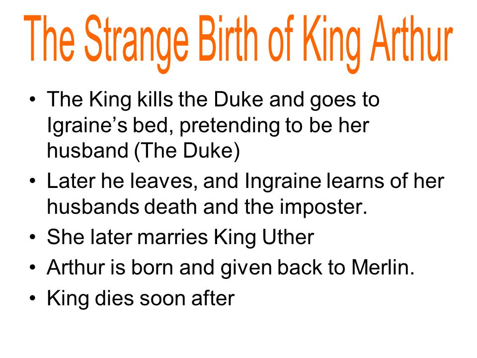 The King kills the Duke and goes to Igraine’s bed, pretending to be her husband (The Duke) Later he leaves, and Ingraine learns of her husbands death and the imposter.