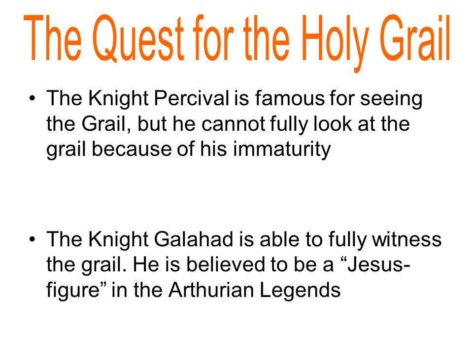 The Knight Percival is famous for seeing the Grail, but he cannot fully look at the grail because of his immaturity The Knight Galahad is able to fully witness the grail.