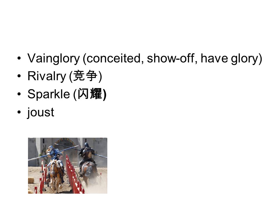 Vainglory (conceited, show-off, have glory) Rivalry ( 竞争 ) Sparkle ( 闪耀 ) joust