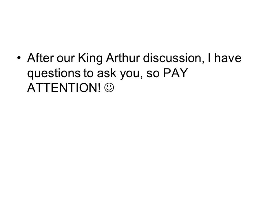 After our King Arthur discussion, I have questions to ask you, so PAY ATTENTION!