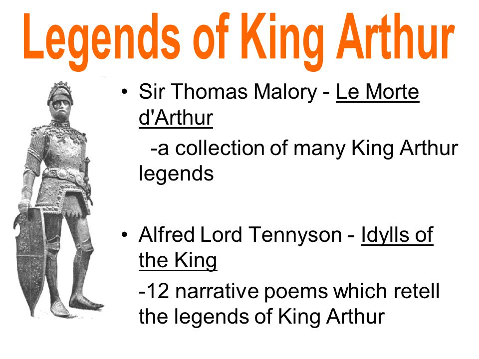 Sir Thomas Malory - Le Morte d Arthur -a collection of many King Arthur legends Alfred Lord Tennyson - Idylls of the King -12 narrative poems which retell the legends of King Arthur