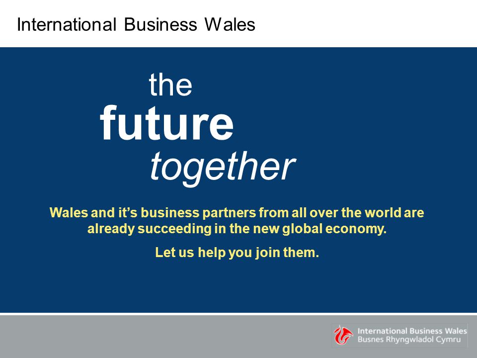 International Business Wales the future together Wales and it’s business partners from all over the world are already succeeding in the new global economy.