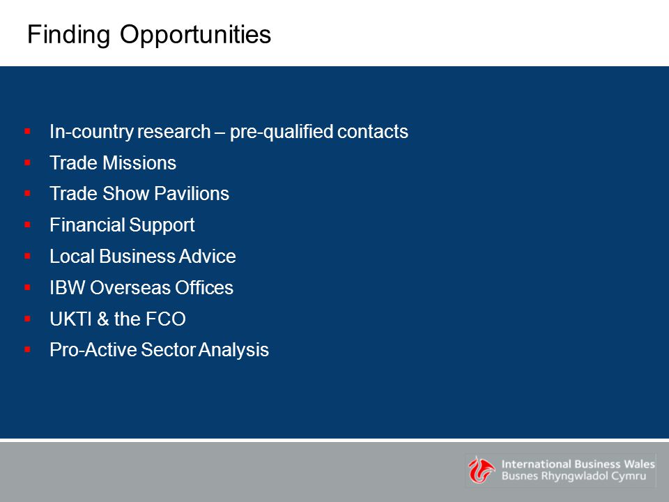 Finding Opportunities  In-country research – pre-qualified contacts  Trade Missions  Trade Show Pavilions  Financial Support  Local Business Advice  IBW Overseas Offices  UKTI & the FCO  Pro-Active Sector Analysis