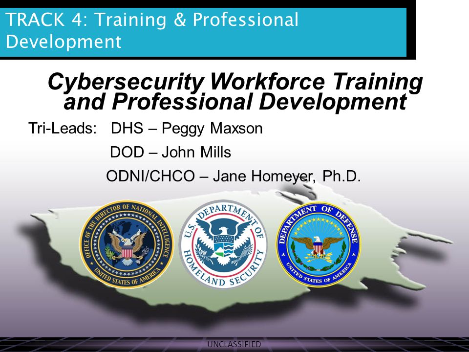 UNCLASSIFIED THE VISION Cybersecurity Workforce Training and Professional Development Tri-Leads: DHS – Peggy Maxson DOD – John Mills ODNI/CHCO – Jane Homeyer, Ph.D.