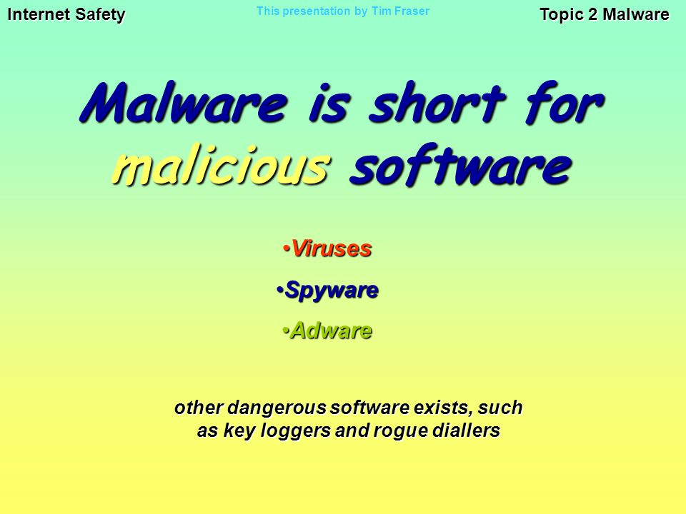 Internet Safety Topic 2 Malware This presentation by Tim Fraser Malware is short for malicious software VirusesViruses SpywareSpyware AdwareAdware other dangerous software exists, such as key loggers and rogue diallers