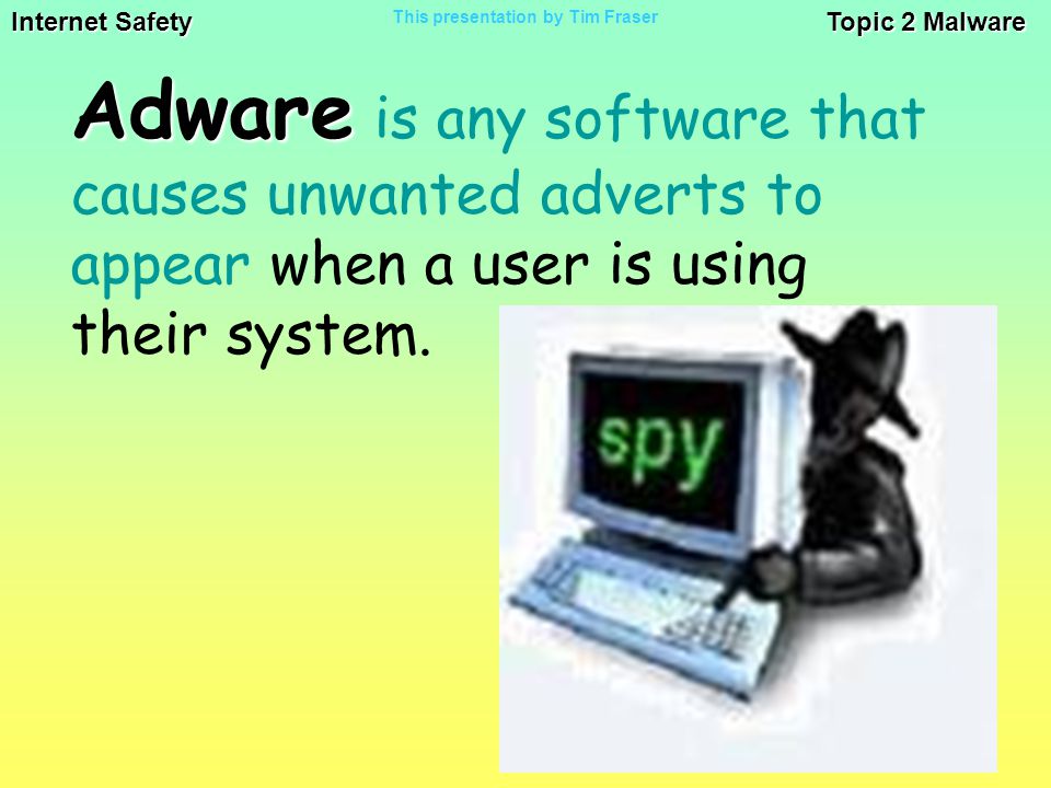 Internet Safety Topic 2 Malware This presentation by Tim Fraser Adware Adware is any software that causes unwanted adverts to appear when a user is using their system.