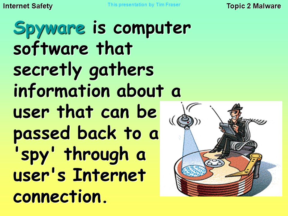 Internet Safety Topic 2 Malware This presentation by Tim Fraser Spyware is computer software that secretly gathers information about a user that can be passed back to a spy through a user s Internet connection.