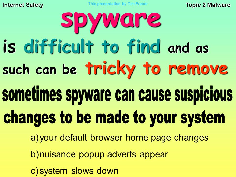 Internet Safety Topic 2 Malware This presentation by Tim Fraser is difficult to find and as such can be tricky to remove a)your default browser home page changes b)nuisance popup adverts appear c)system slows downspyware