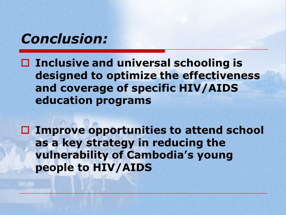 Conclusion:  Inclusive and universal schooling is designed to optimize the effectiveness and coverage of specific HIV/AIDS education programs  Improve opportunities to attend school as a key strategy in reducing the vulnerability of Cambodia’s young people to HIV/AIDS