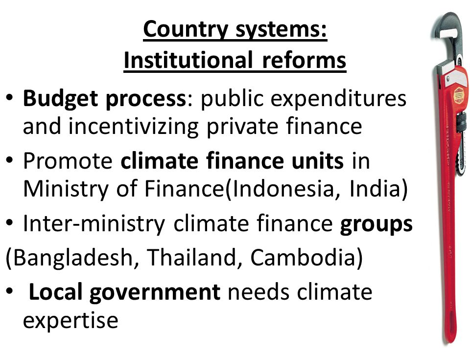 Country systems: Institutional reforms Budget process: public expenditures and incentivizing private finance Promote climate finance units in Ministry of Finance(Indonesia, India) Inter-ministry climate finance groups (Bangladesh, Thailand, Cambodia) Local government needs climate expertise