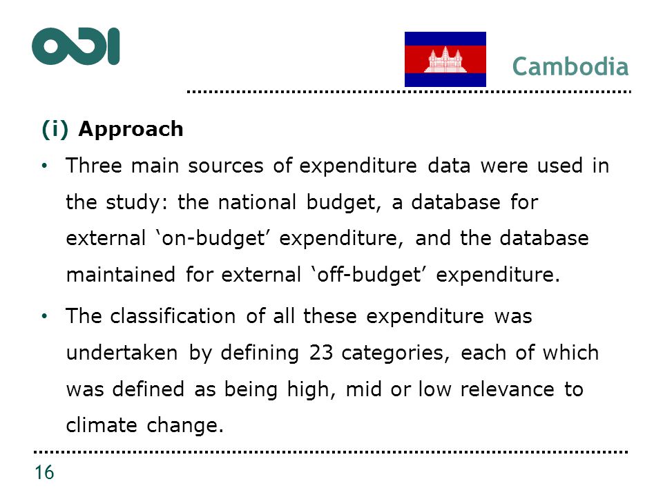 Cambodia (i)Approach Three main sources of expenditure data were used in the study: the national budget, a database for external ‘on-budget’ expenditure, and the database maintained for external ‘off-budget’ expenditure.