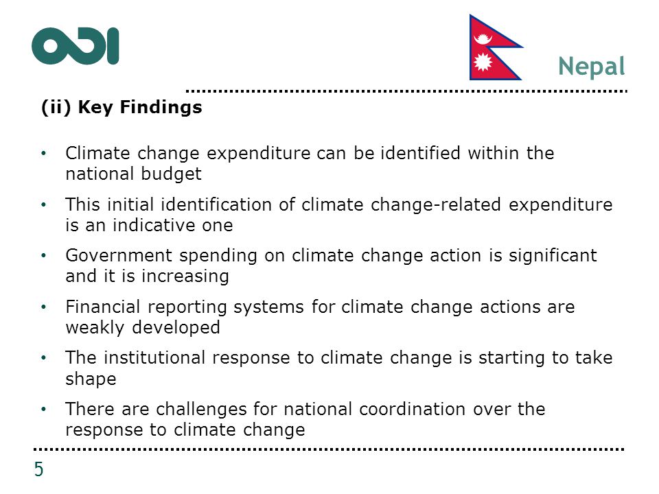 Nepal (ii) Key Findings Climate change expenditure can be identified within the national budget This initial identification of climate change-related expenditure is an indicative one Government spending on climate change action is significant and it is increasing Financial reporting systems for climate change actions are weakly developed The institutional response to climate change is starting to take shape There are challenges for national coordination over the response to climate change 5