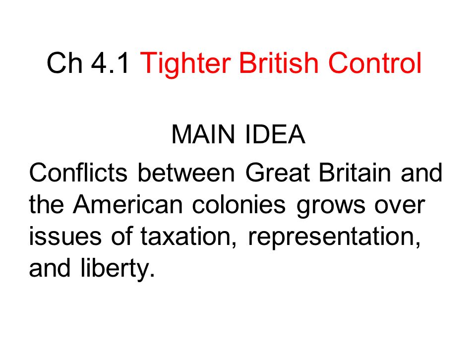 Ch 4.1 Tighter British Control MAIN IDEA Conflicts between Great Britain and the American colonies grows over issues of taxation, representation, and liberty.