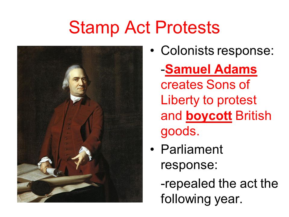 Stamp Act Protests Colonists response: -Samuel Adams creates Sons of Liberty to protest and boycott British goods.
