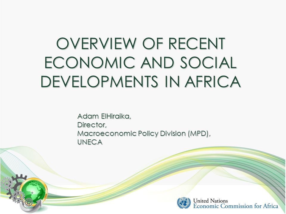 OVERVIEW OF RECENT ECONOMIC AND SOCIAL DEVELOPMENTS IN AFRICA Adam ElHiraika, Director, Macroeconomic Policy Division (MPD), UNECA