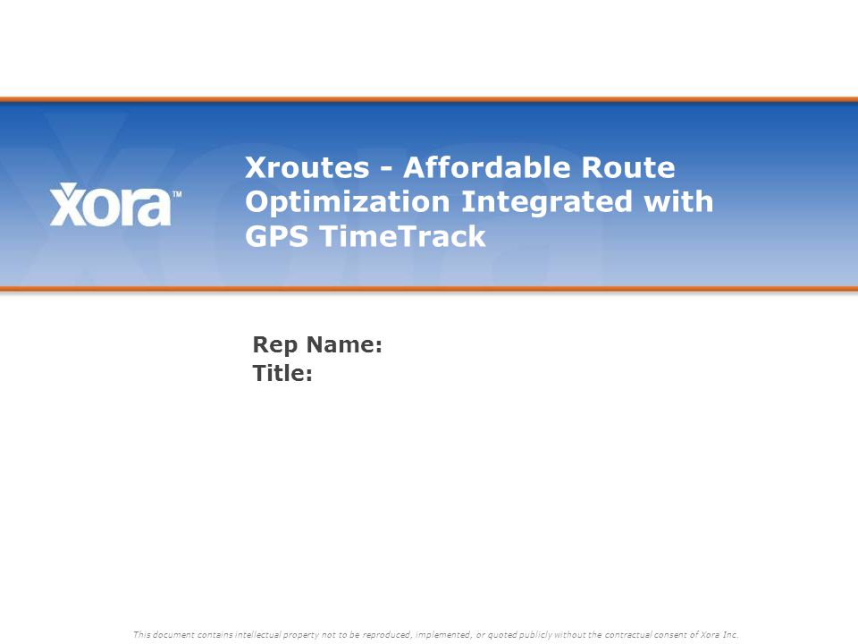 Xroutes - Affordable Route Optimization Integrated with GPS TimeTrack Rep Name: Title: This document contains intellectual property not to be reproduced, implemented, or quoted publicly without the contractual consent of Xora Inc.