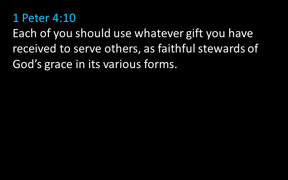 1 Peter 4:10 Each of you should use whatever gift you have received to serve others, as faithful stewards of God’s grace in its various forms.