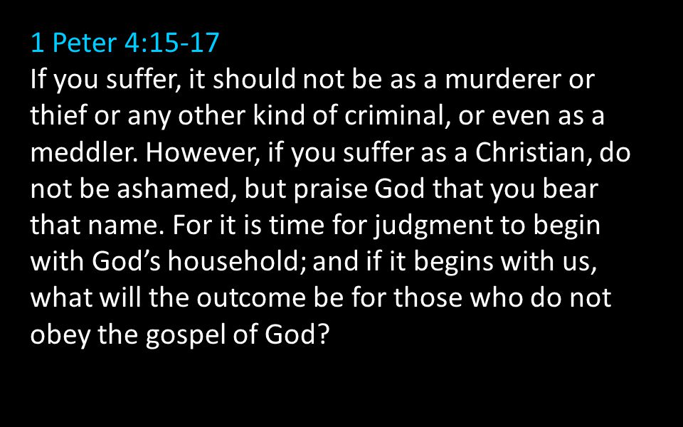 1 Peter 4:15-17 If you suffer, it should not be as a murderer or thief or any other kind of criminal, or even as a meddler.