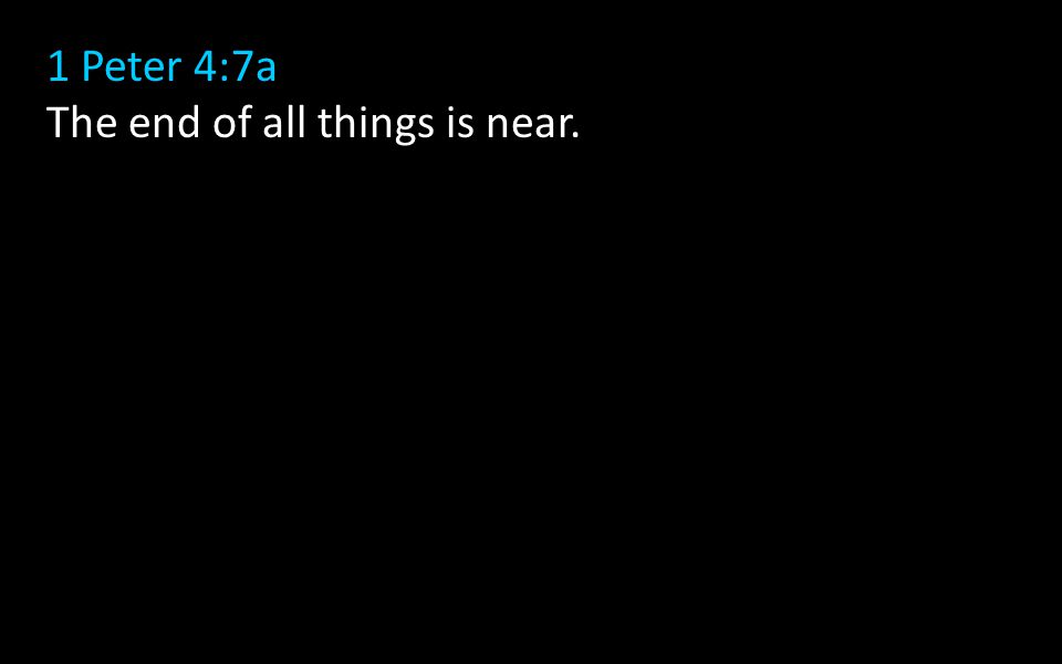 1 Peter 4:7a The end of all things is near.