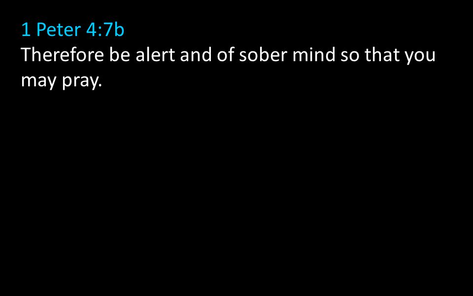 1 Peter 4:7b Therefore be alert and of sober mind so that you may pray.