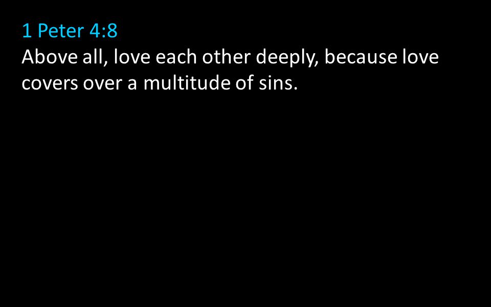 1 Peter 4:8 Above all, love each other deeply, because love covers over a multitude of sins.