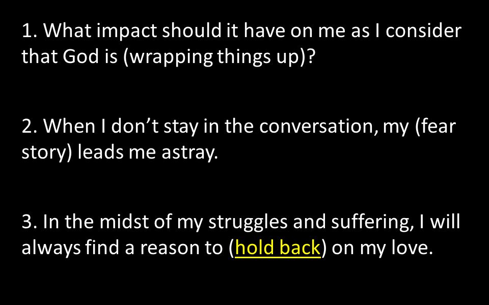 1. What impact should it have on me as I consider that God is (wrapping things up).