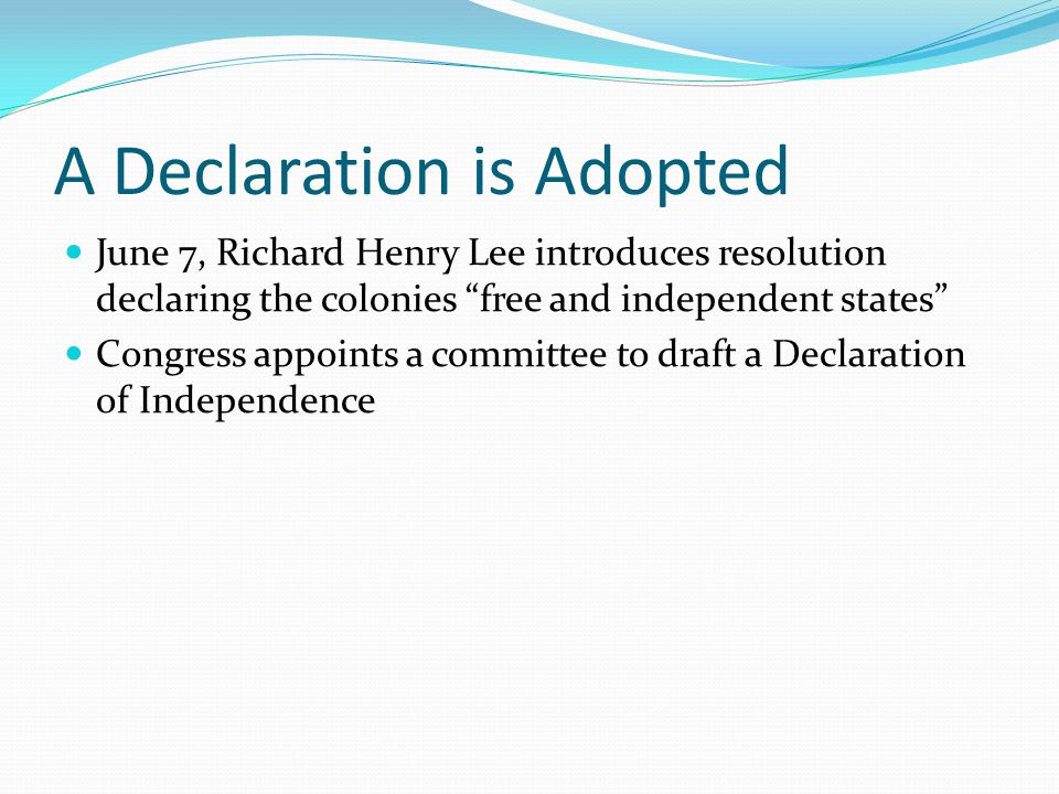 A Declaration is Adopted June 7, Richard Henry Lee introduces resolution declaring the colonies free and independent states Congress appoints a committee to draft a Declaration of Independence