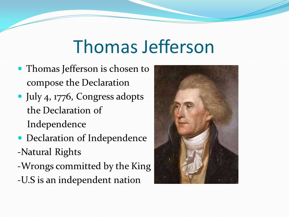 Thomas Jefferson Thomas Jefferson is chosen to compose the Declaration July 4, 1776, Congress adopts the Declaration of Independence Declaration of Independence -Natural Rights -Wrongs committed by the King -U.S is an independent nation